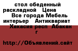 стол обеденный раскладной › Цена ­ 10 000 - Все города Мебель, интерьер » Антиквариат   . Хакасия респ.,Абакан г.